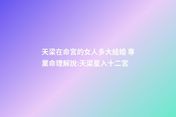 天梁在命宮的女人多大結婚 專業命理解說:天梁星入十二宮-第1張-觀點-玄機派